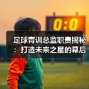 足球青训总监职责揭秘：打造未来之星的幕后推手（图1）