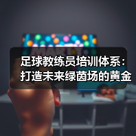 足球教练员培训体系:打造未来绿茵场的黄金引擎(图2) 足球教练员培训体系:打造未来绿茵场的黄金引擎(图2)