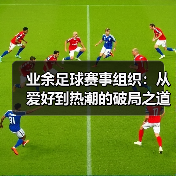 业余足球赛事组织:从爱好到热潮的破局之道(图1) 业余足球赛事组织:从爱好到热潮的破局之道(图1)