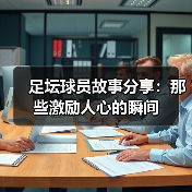 足坛球员故事分享:那些激励人心的瞬间(图3) 足坛球员故事分享:那些激励人心的瞬间(图3)