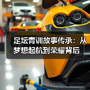 足坛青训故事传承：从梦想起航到荣耀背后（图1）