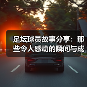 足坛球员故事分享:那些令人感动的瞬间与成长(图1) 足坛球员故事分享:那些令人感动的瞬间与成长(图1)