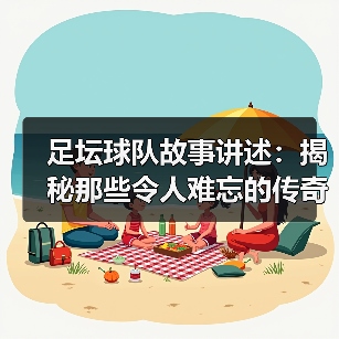 足坛球队故事讲述:揭秘那些令人难忘的传奇瞬间(图3) 足坛球队故事讲述:揭秘那些令人难忘的传奇瞬间(图3)