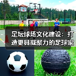 足坛球场文化建设:打造更具凝聚力的足球家园(图4) 足坛球场文化建设:打造更具凝聚力的足球家园(图4)