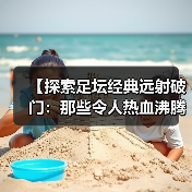【探索足坛经典远射破门:那些令人热血沸腾的瞬间】(图3) 【探索足坛经典远射破门:那些令人热血沸腾的瞬间】(图3)