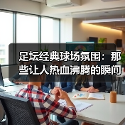 足坛经典球场氛围:那些让人热血沸腾的瞬间(图2) 足坛经典球场氛围:那些让人热血沸腾的瞬间(图2)
