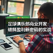 足球俱乐部商业开发：破解盈利新密码的实战秘籍