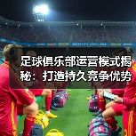 足球俱乐部运营模式揭秘:打造持久竞争优势的秘密战略(图3) 足球俱乐部运营模式揭秘:打造持久竞争优势的秘密战略(图3)