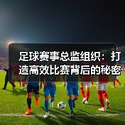 足球赛事总监组织：打造高效比赛背后的秘密武器（图2）