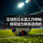 足球转会总监工作揭秘:如何成为转会战场的掌控者(图2) 足球转会总监工作揭秘:如何成为转会战场的掌控者(图2)