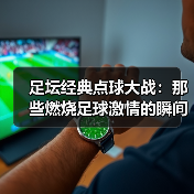足坛经典点球大战：那些燃烧足球激情的瞬间