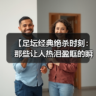 【足坛经典绝杀时刻：那些让人热泪盈眶的瞬间】