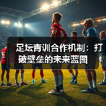 足坛青训合作机制：打破壁垒的未来蓝图（图4）