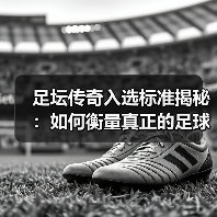 足坛传奇入选标准揭秘:如何衡量真正的足球巨星(图1) 足坛传奇入选标准揭秘:如何衡量真正的足球巨星(图1)
