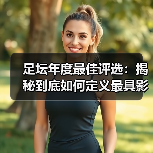 足坛年度最佳评选:揭秘到底如何定义最具影响力的奖项(图2) 足坛年度最佳评选:揭秘到底如何定义最具影响力的奖项(图2)