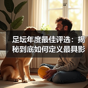 足坛年度最佳评选:揭秘到底如何定义最具影响力的奖项(图1) 足坛年度最佳评选:揭秘到底如何定义最具影响力的奖项(图1)