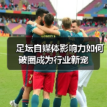 足坛自媒体影响力如何破圈成为行业新宠（图2）