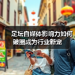 足坛自媒体影响力如何破圈成为行业新宠（图3）