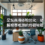 足坛直播体验优化:破解观赛难题的终极秘籍(图1) 足坛直播体验优化:破解观赛难题的终极秘籍(图1)