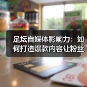 足坛自媒体影响力:如何打造爆款内容让粉丝疯狂(图4) 足坛自媒体影响力:如何打造爆款内容让粉丝疯狂(图4)