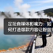 足坛自媒体影响力：如何打造爆款内容让粉丝疯狂