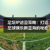 足坛IP运营策略：打造足球娱乐新蓝海的秘密武器（图1）
