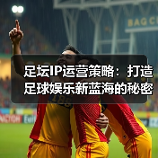 足坛IP运营策略：打造足球娱乐新蓝海的秘密武器（图4）