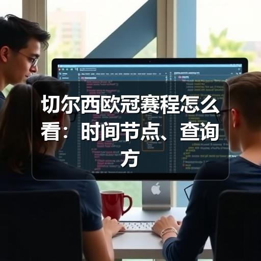 切尔西欧冠赛程怎么看：时间节点、查询方式与观赛准备
