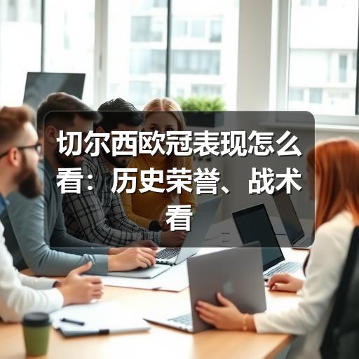 切尔西欧冠表现怎么看:历史荣誉、战术看点与观赛指南