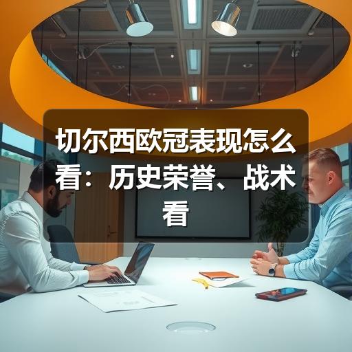 切尔西欧冠表现怎么看：历史荣誉、战术看点与观赛指南