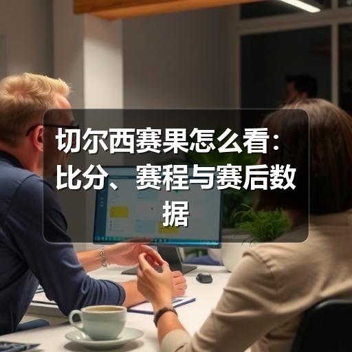 切尔西赛果怎么看：比分、赛程与赛后数据的实用解读
