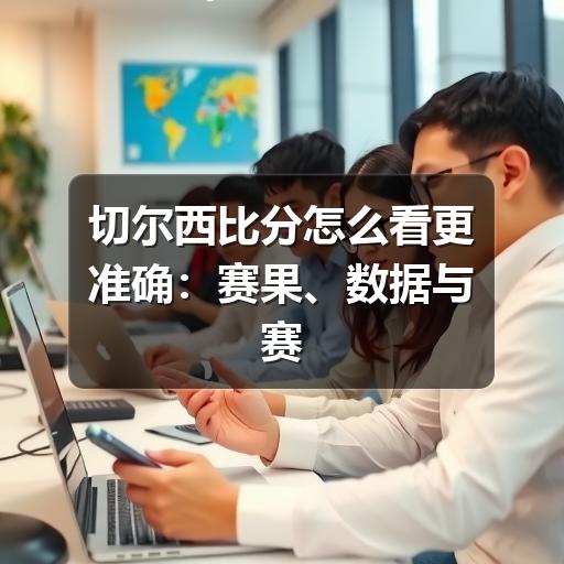 切尔西比分怎么看更准确：赛果、数据与赛后解读指南