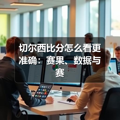 切尔西比分怎么看更准确:赛果、数据与赛后解读指南
