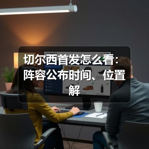 切尔西首发怎么看：阵容公布时间、位置解读与赛前判断方法
