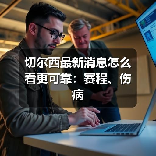 切尔西最新消息怎么看更可靠：赛程、伤病与转会动态梳理