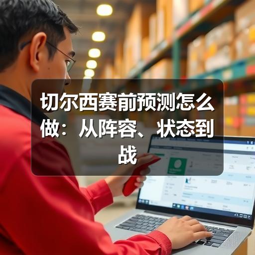 切尔西赛前预测怎么做：从阵容、状态到战术匹配的实用分析