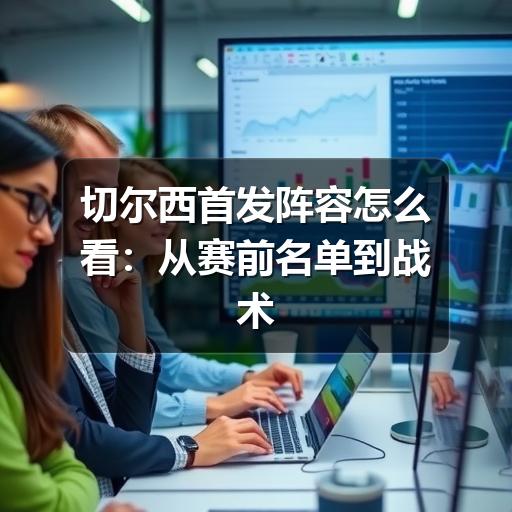 切尔西首发阵容怎么看：从赛前名单到战术角色的实用分析