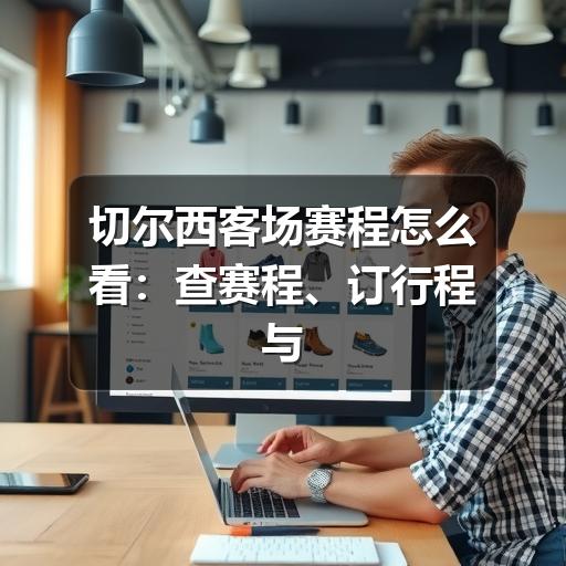 切尔西客场赛程怎么看：查赛程、订行程与观赛提醒