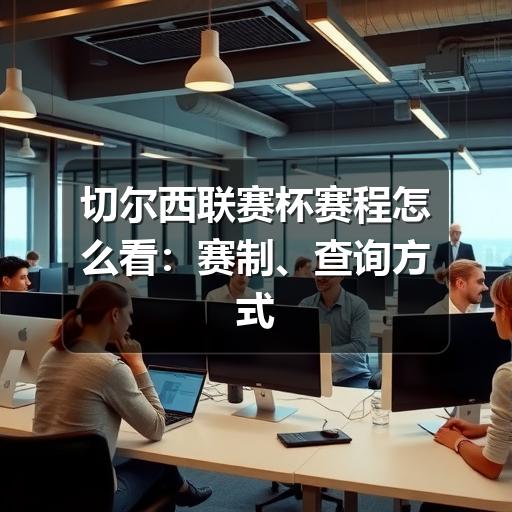 切尔西联赛杯赛程怎么看：赛制、查询方式与观赛安排