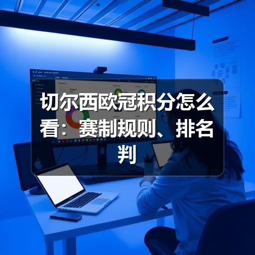 切尔西欧冠积分怎么看:赛制规则、排名判断与查分方法