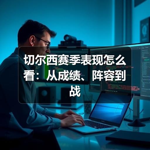 切尔西赛季表现怎么看:从成绩、阵容到战术稳定性分析