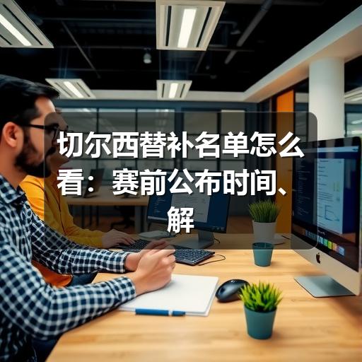 切尔西替补名单怎么看:赛前公布时间、解读重点与阵容判断