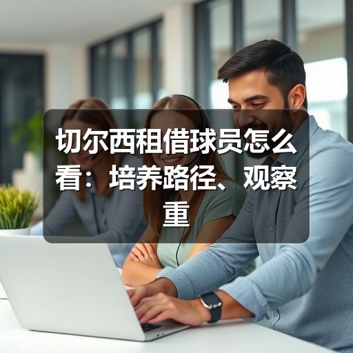 切尔西租借球员怎么看：培养路径、观察重点与回归前景