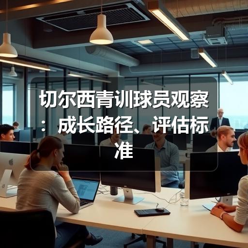 切尔西青训球员观察：成长路径、评估标准与球迷看点