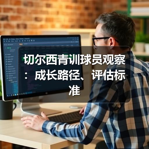 切尔西青训球员观察：成长路径、评估标准与球迷看点