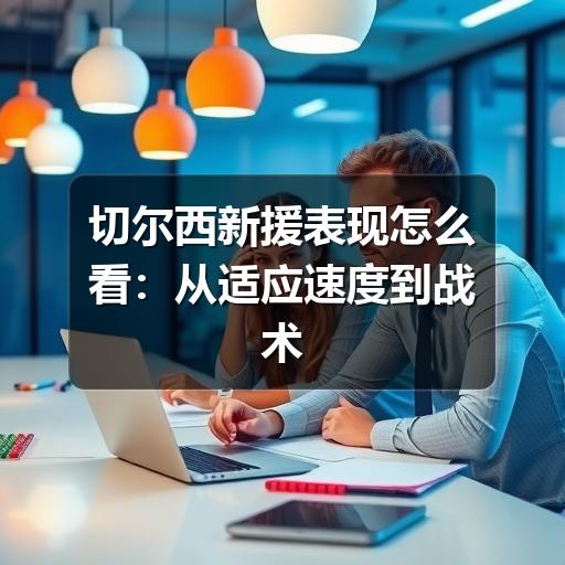 切尔西新援表现怎么看:从适应速度到战术价值的观察