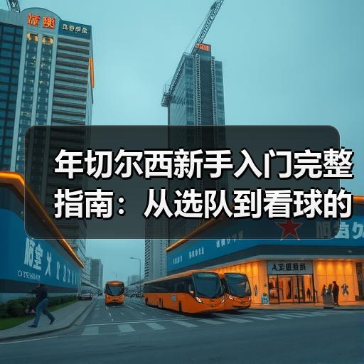 年切尔西新手入门完整指南：从选队到看球的5个关键步骤