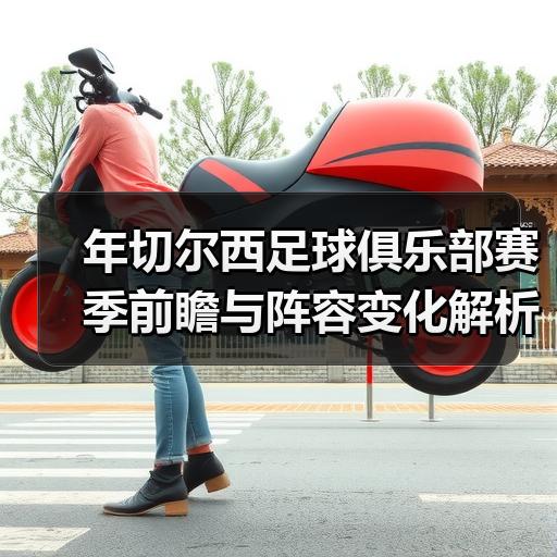 年切尔西足球俱乐部赛季前瞻与阵容变化解析