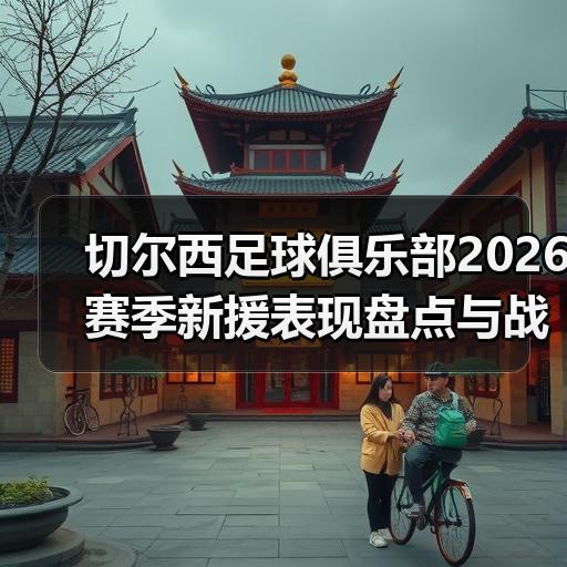 切尔西足球俱乐部2026赛季新援表现盘点与战术变化解析