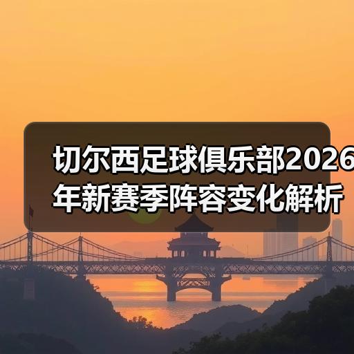 切尔西足球俱乐部2026年新赛季阵容变化解析